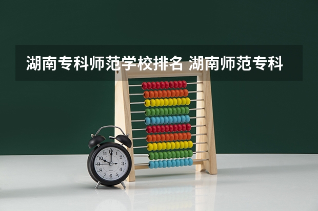 湖南专科师范学校排名 湖南师范专科排名