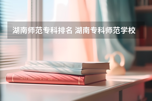 湖南师范专科排名 湖南专科师范学校排名