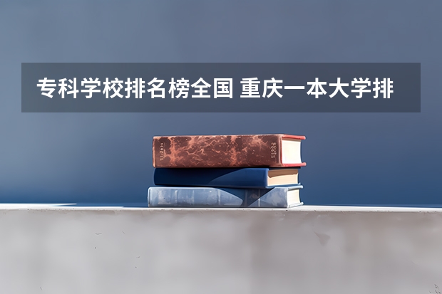 专科学校排名榜全国 重庆一本大学排名及录取分数线排名