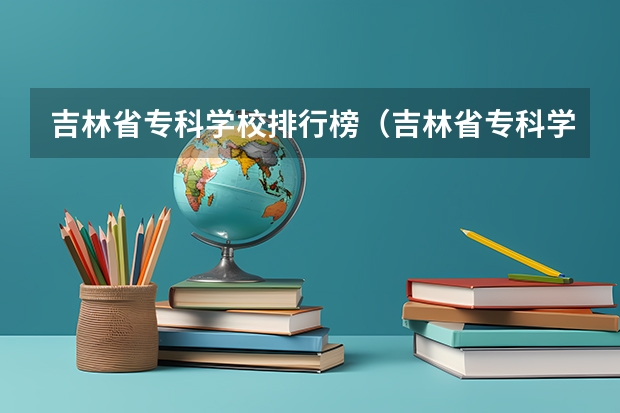 吉林省专科学校排行榜（吉林省专科学校排名和专业排名）