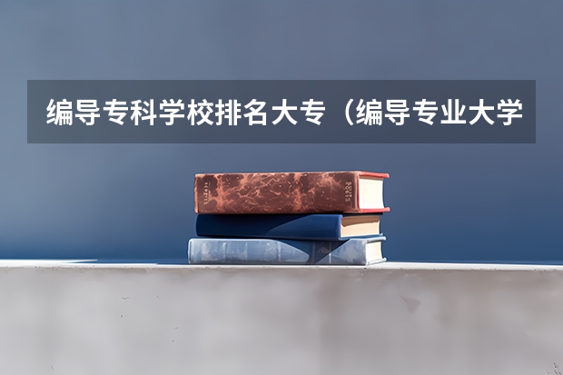 编导专科学校排名大专（编导专业大学排名）