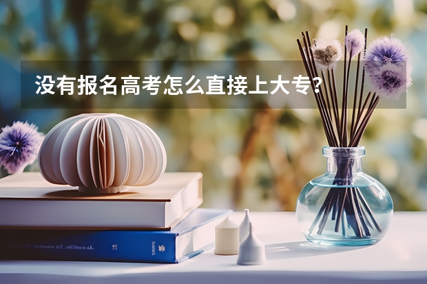 没有报名高考怎么直接上大专？