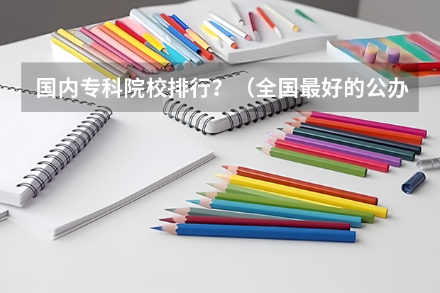 国内专科院校排行?(全国最好的公办专科院校排名)