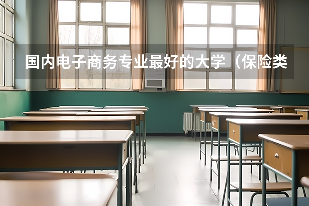 国内电子商务专业最好的大学(保险类专业全国大学排名)