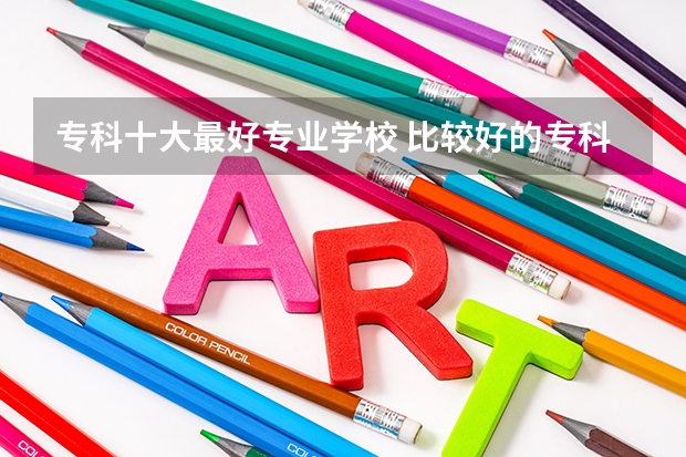 专科十大最好专业学校 比较好的专科学校排名大学