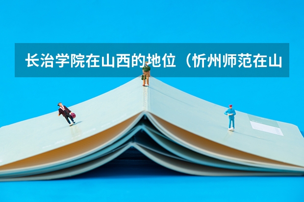长治学院在山西的地位（忻州师范在山西本科排第几？）