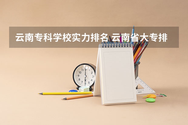 云南专科学校实力排名 云南省大专排名