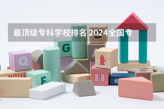 最顶级专科学校排名 2024全国专科学校排名