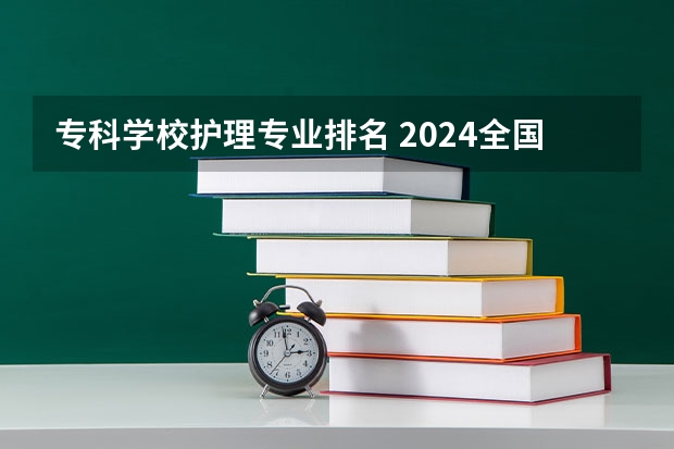 专科学校护理专业排名 2024全国医药类专科大学排名