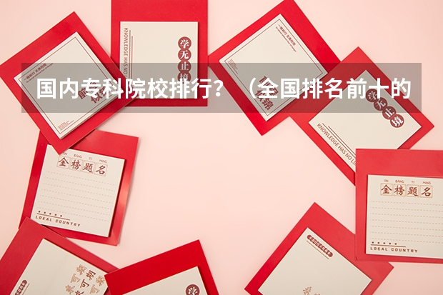 国内专科院校排行？（全国排名前十的专科高职院校）