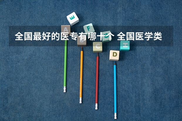 全国最好的医专有哪十个 全国医学类大专排名