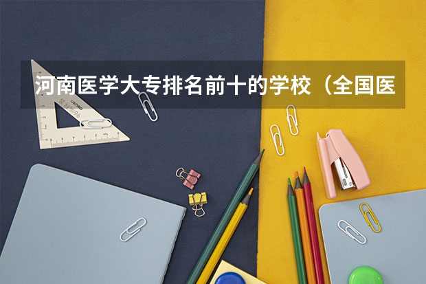河南医学大专排名前十的学校（全国医学类大专排名）