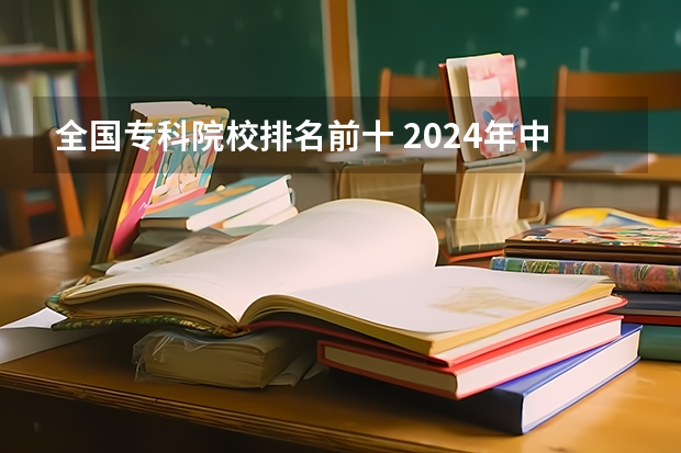 全国专科院校排名前十 2024年中国十大最受欢迎的专科学校 全国人气最高的大专院校