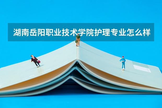 湖南岳阳职业技术学院护理专业怎么样