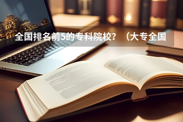 全国排名前5的专科院校?(大专全国排名)