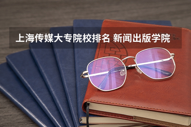 上海传媒大专院校排名 新闻出版学院全国排名