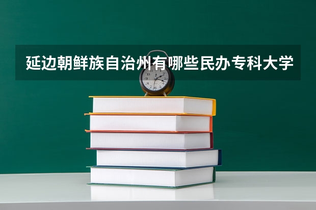 延边朝鲜族自治州有哪些民办专科大学