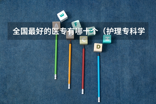 全国最好的医专有哪十个（护理专科学校排名）