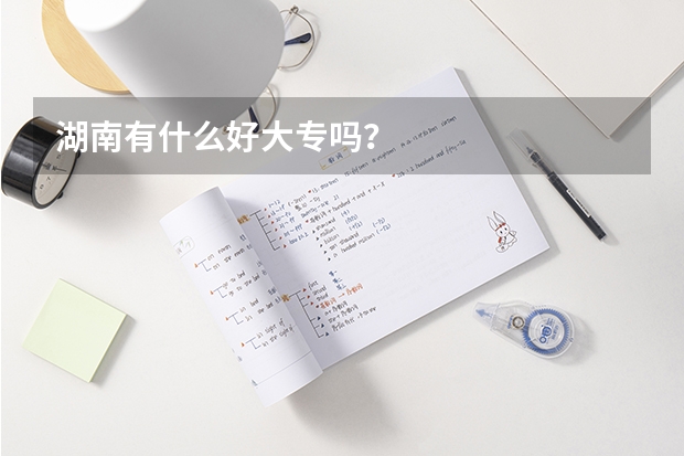 湖南有什么好大专吗？