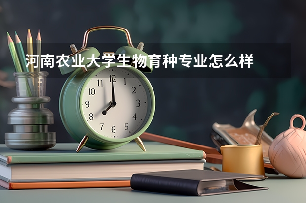 河南农业大学生物育种专业怎么样
