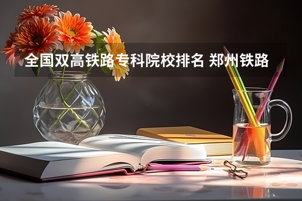 全国双高铁路专科院校排名 郑州铁路职业技术学院全国排名