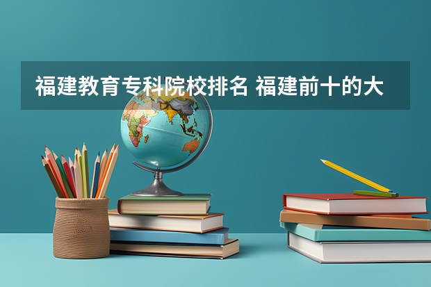 福建教育专科院校排名 福建前十的大专