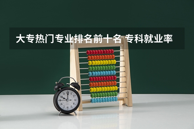 大专热门专业排名前十名 专科就业率最高的专业排名