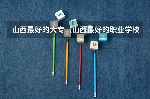山西最好的大专(山西最好的职业学校排名(山西最好的职业学校排名前十))