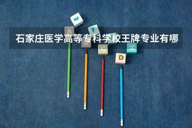石家庄医学高等专科学校王牌专业有哪些？