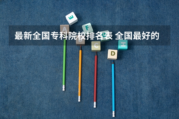 最新全国专科院校排名表 全国最好的公办专科院校排名