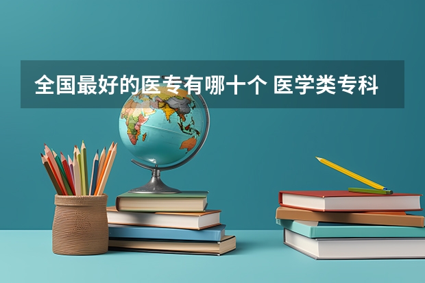 全国最好的医专有哪十个 医学类专科学校排名