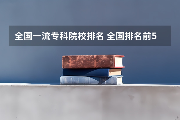 全国一流专科院校排名 全国排名前5的专科院校？