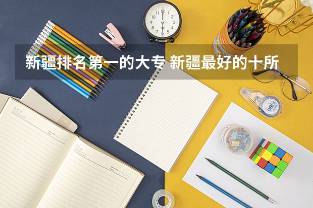 新疆排名第一的大专 新疆最好的十所大专