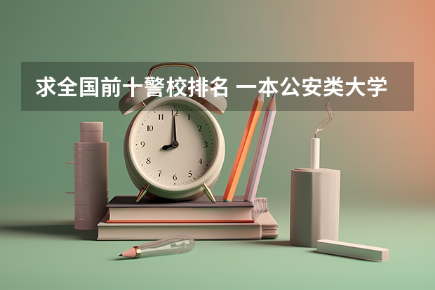 求全国前十警校排名 一本公安类大学排名是怎样的？