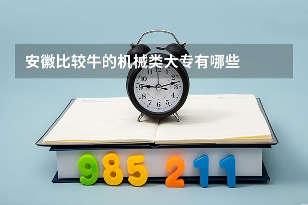 安徽比较牛的机械类大专有哪些