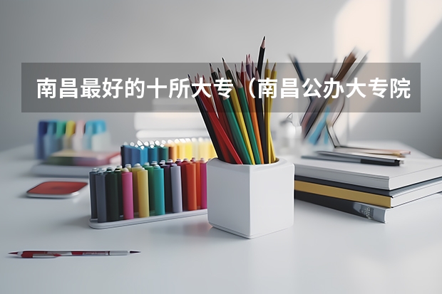 南昌最好的十所大专（南昌公办大专院校排名情况表）