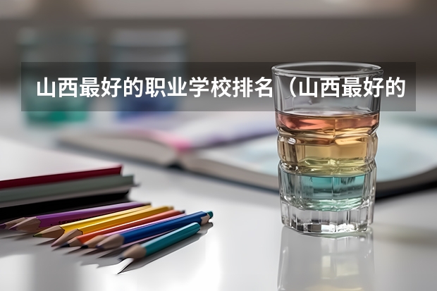 山西最好的职业学校排名（山西最好的职业学校排名前十）（山西省专科学校排名）