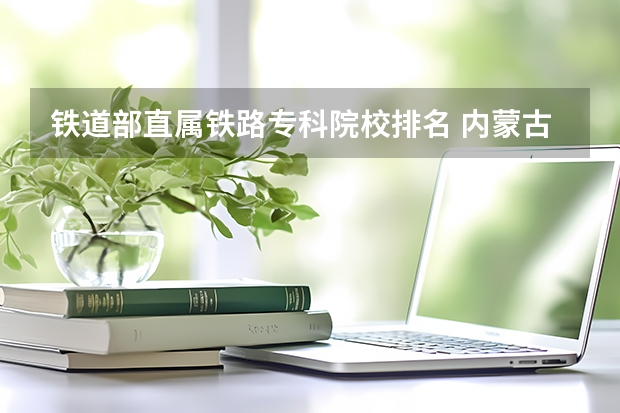 铁道部直属铁路专科院校排名 内蒙古铁道专科最好的三所大学
