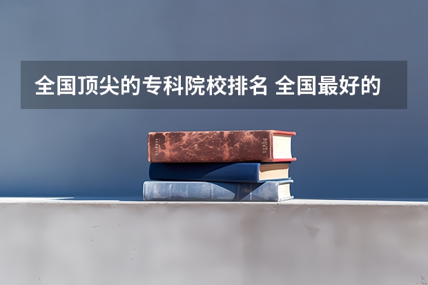 全国顶尖的专科院校排名 全国最好的大专排名一览表