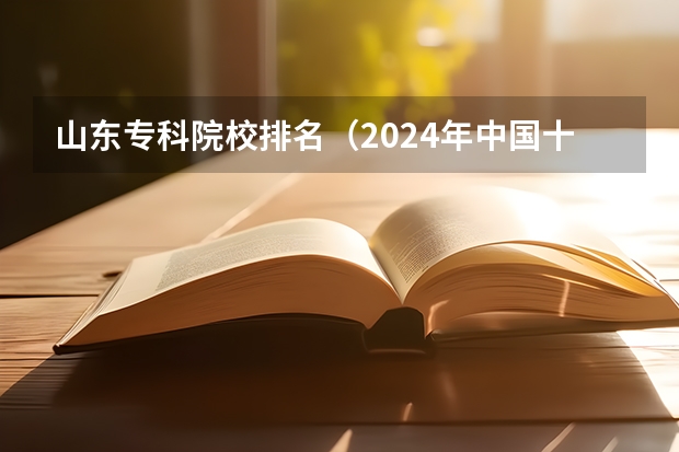 山东专科院校排名(2024年中国十大最受欢迎的专科学校 全国人气最高的大专院校)