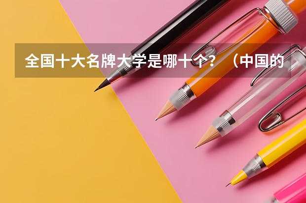 全国十大名牌大学是哪十个？（中国的名牌大学有那些？）