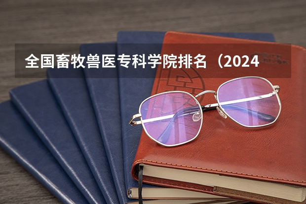 全国畜牧兽医专科学院排名（2024年湖北畜牧兽医中专学校排名榜）