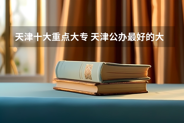 天津十大重点大专 天津公办最好的大专院校前十