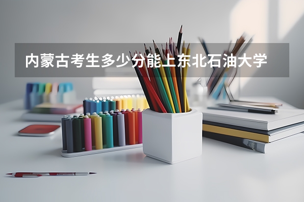 内蒙古考生多少分能上东北石油大学