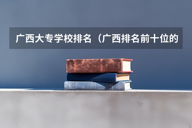 广西大专学校排名（广西排名前十位的大专是哪十所）