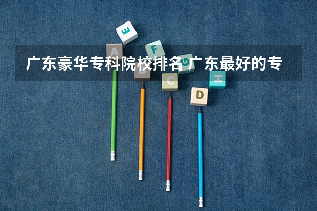 广东豪华专科院校排名 广东最好的专科学校排名