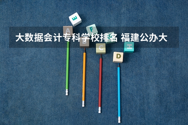 大数据会计专科学校排名 福建公办大专哪几所有大数据与会计专业
