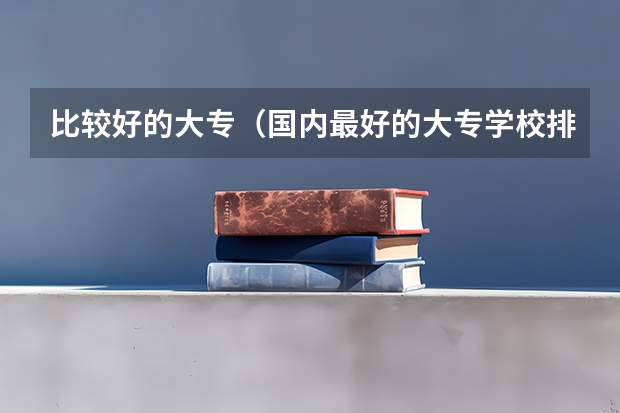 比较好的大专(国内最好的大专学校排名)