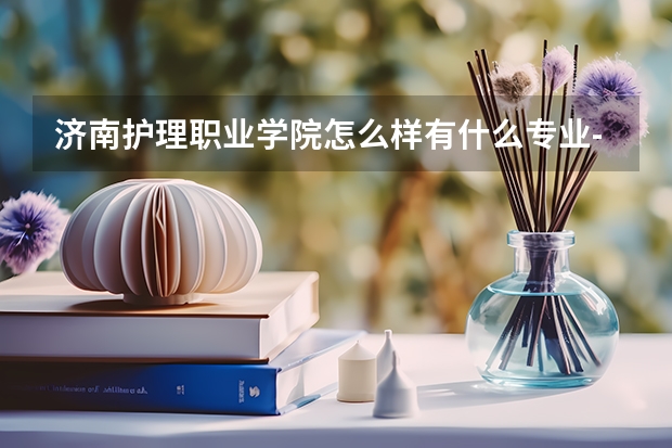 济南护理职业学院怎么样有什么专业-在山东护理专业学校中排名第？