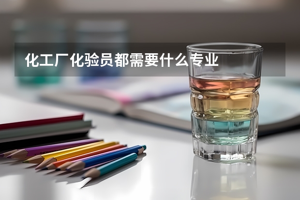 化工厂化验员都需要什么专业